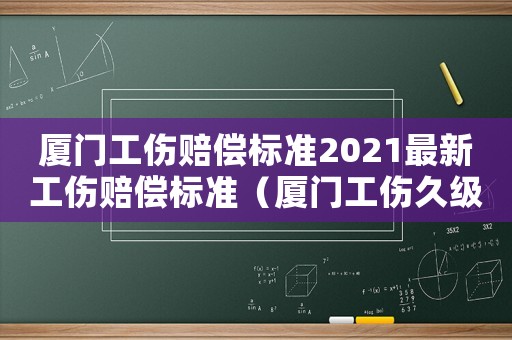 廈門工傷賠償標(biāo)準(zhǔn)2021最新工傷賠償標(biāo)準(zhǔn)（廈門工傷久級(jí)補(bǔ)償標(biāo)準(zhǔn)）