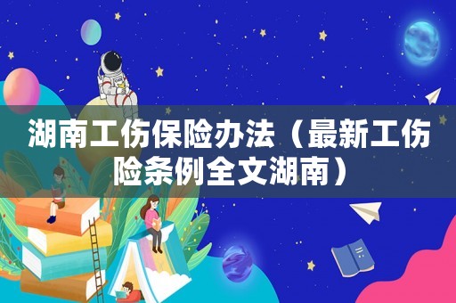 湖南工傷保險辦法（最新工傷險條例全文湖南）