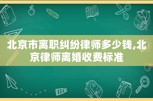 北京市離職糾紛律師多少錢,北京律師離婚收費(fèi)標(biāo)準(zhǔn)
