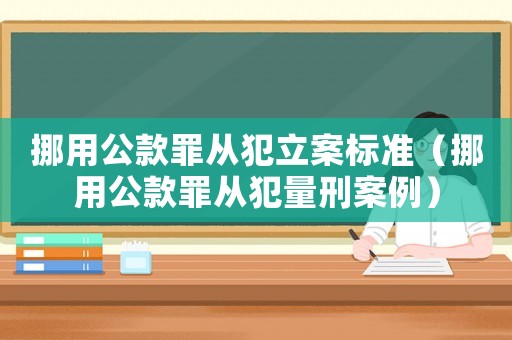挪用公款罪從犯立案標(biāo)準(zhǔn)（挪用公款罪從犯量刑案例）