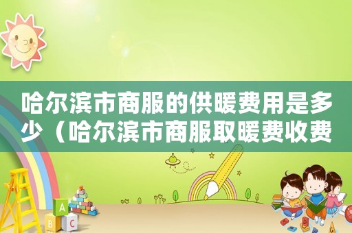 哈爾濱市商服的供暖費用是多少（哈爾濱市商服取暖費收費標準）