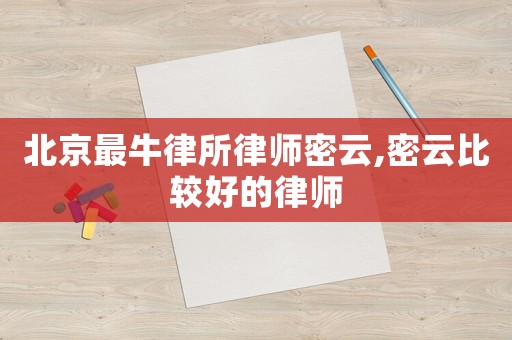 北京最牛律所律師密云,密云比較好的律師