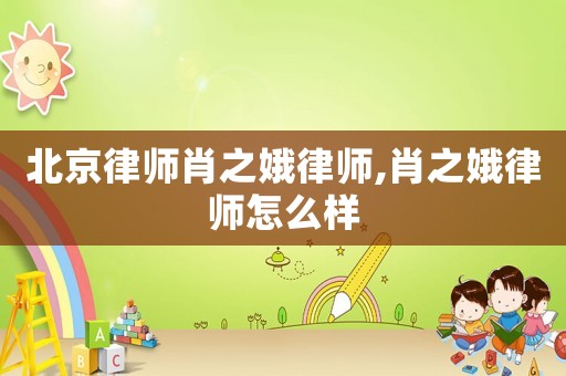 北京律師肖之娥律師,肖之娥律師怎么樣