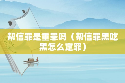 幫信罪是重罪嗎（幫信罪黑吃黑怎么定罪）