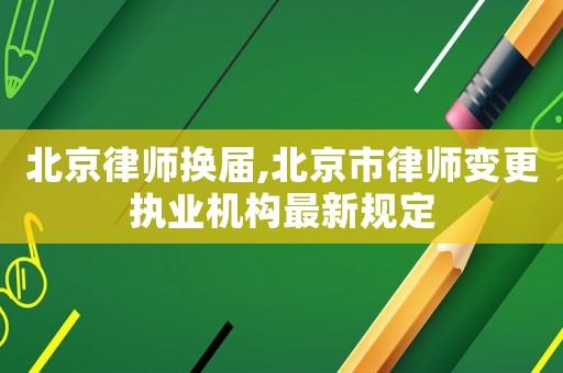 北京律師換屆,北京市律師變更執(zhí)業(yè)機(jī)構(gòu)最新規(guī)定