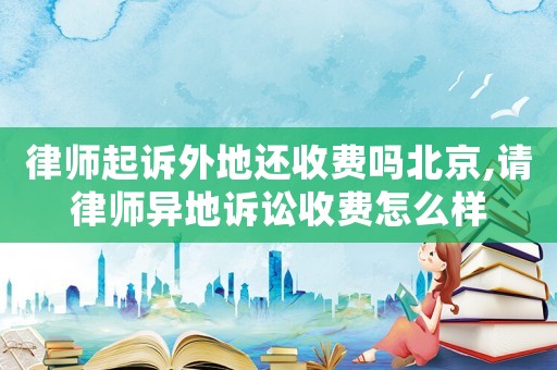 律師起訴外地還收費嗎北京,請律師異地訴訟收費怎么樣