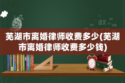 蕪湖市離婚律師收費多少(蕪湖市離婚律師收費多少錢)