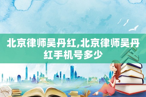 北京律師吳丹紅,北京律師吳丹紅手機(jī)號(hào)多少