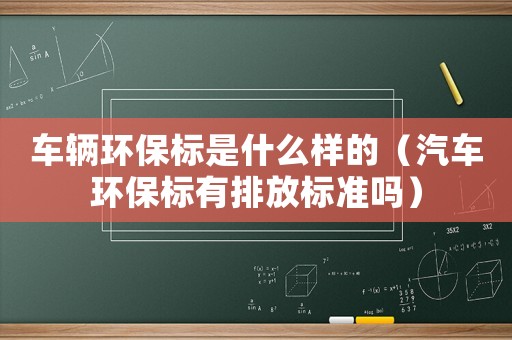 車輛環保標是什么樣的（汽車環保標有排放標準嗎）