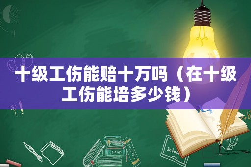 十級工傷能賠十萬嗎（在十級工傷能培多少錢）