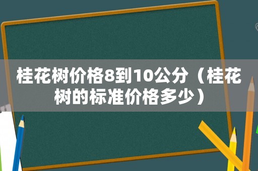 桂花樹價格8到10公分（桂花樹的標準價格多少）