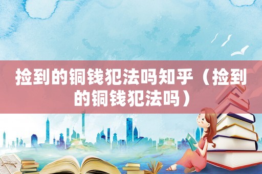 撿到的銅錢犯法嗎知乎（撿到的銅錢犯法嗎）