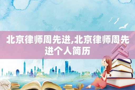 北京律師周先進,北京律師周先進個人簡歷