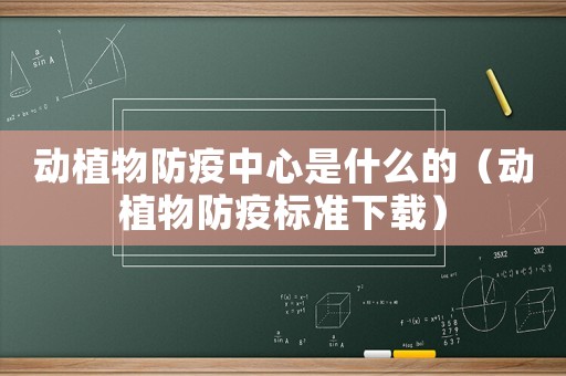 動(dòng)植物防疫中心是什么的（動(dòng)植物防疫標(biāo)準(zhǔn)下載）