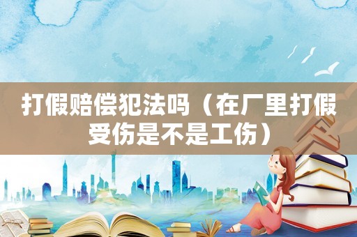 打假賠償犯法嗎（在廠里打假受傷是不是工傷）
