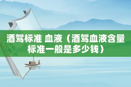 酒駕標(biāo)準(zhǔn) 血液（酒駕血液含量標(biāo)準(zhǔn)一般是多少錢）