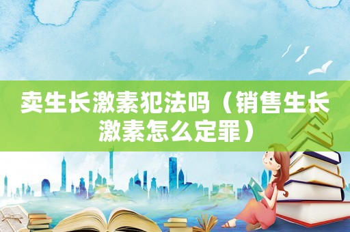 賣生長激素犯法嗎（銷售生長激素怎么定罪）