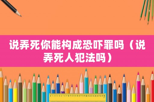 說弄死你能構成恐嚇罪嗎（說弄死人犯法嗎）
