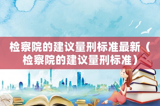 檢察院的建議量刑標(biāo)準(zhǔn)最新（檢察院的建議量刑標(biāo)準(zhǔn)）