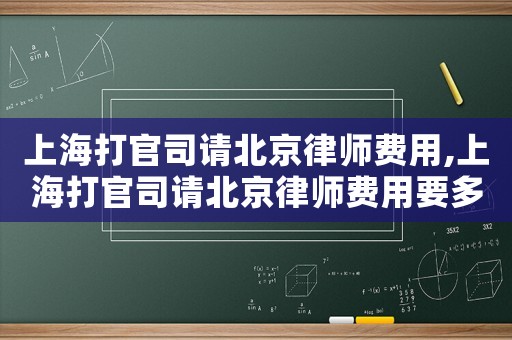 上海打官司請北京律師費用,上海打官司請北京律師費用要多少