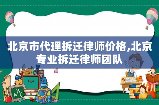 北京市代理拆遷律師價(jià)格,北京專(zhuān)業(yè)拆遷律師團(tuán)隊(duì)