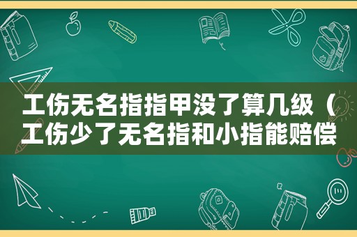 工傷無名指指甲沒了算幾級（工傷少了無名指和小指能賠償多少錢）