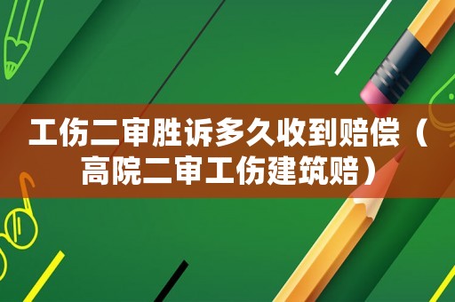 工傷二審勝訴多久收到賠償（高院二審工傷建筑賠）