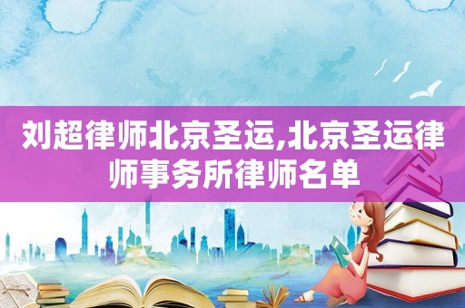 劉超律師北京圣運(yùn),北京圣運(yùn)律師事務(wù)所律師名單