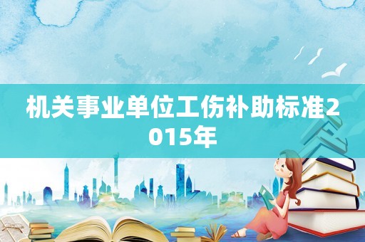機關事業(yè)單位工傷補助標準2015年