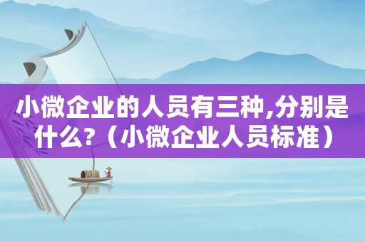 小微企業(yè)的人員有三種,分別是什么?（小微企業(yè)人員標(biāo)準(zhǔn)）