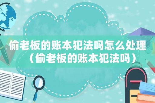 偷老板的賬本犯法嗎怎么處理（偷老板的賬本犯法嗎）