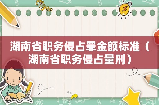 湖南省職務侵占罪金額標準（湖南省職務侵占量刑）