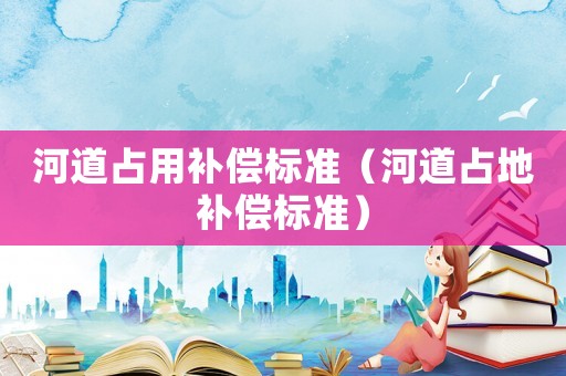 河道占用補償標準（河道占地補償標準）