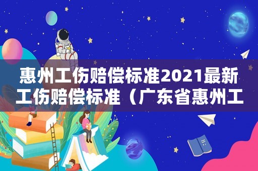 惠州工傷賠償標準2021最新工傷賠償標準（廣東省惠州工傷賠償標準）