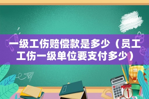 一級工傷賠償款是多少（員工工傷一級單位要支付多少）