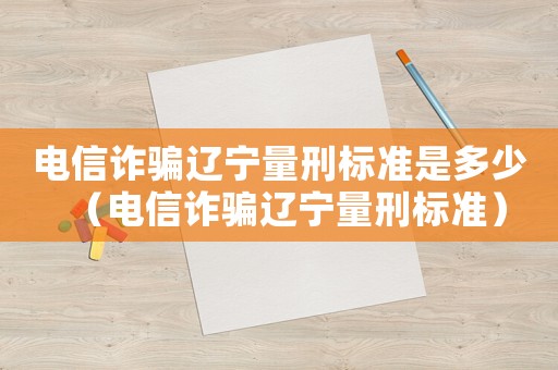 電信詐騙遼寧量刑標準是多少（電信詐騙遼寧量刑標準）
