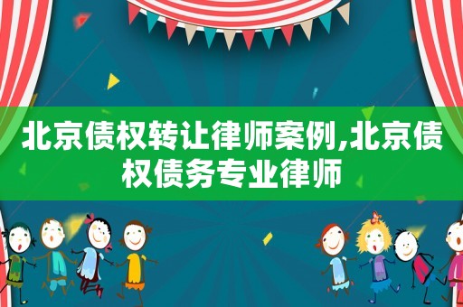 北京債權轉讓律師案例,北京債權債務專業律師