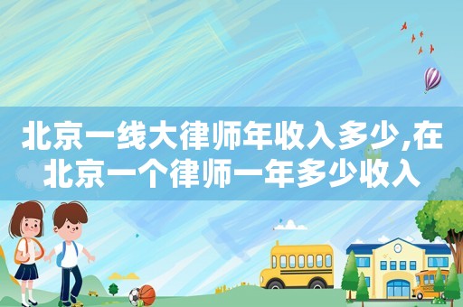 北京一線大律師年收入多少,在北京一個律師一年多少收入