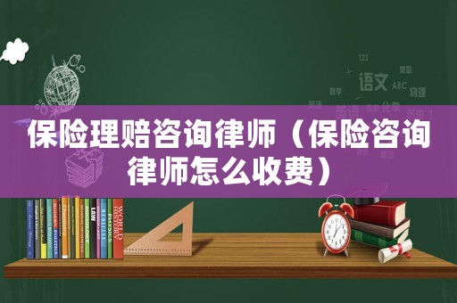 保險理賠咨詢律師（保險咨詢律師怎么收費）