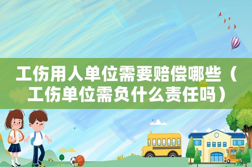 工傷用人單位需要賠償哪些（工傷單位需負什么責任嗎）