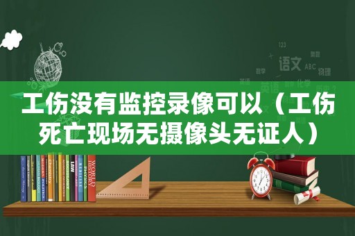 工傷沒有監(jiān)控錄像可以（工傷死亡現(xiàn)場無攝像頭無證人）