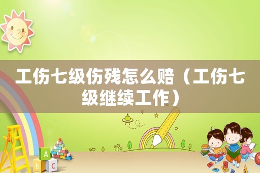 工傷七級傷殘怎么賠（工傷七級繼續工作）