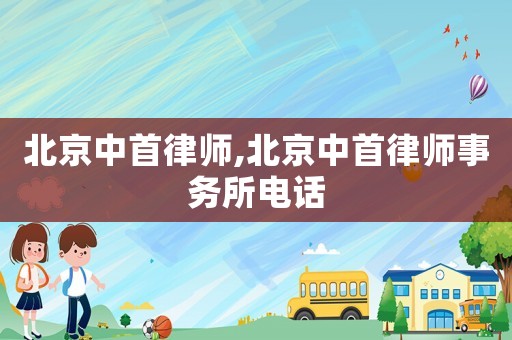 北京中首律師,北京中首律師事務(wù)所電話