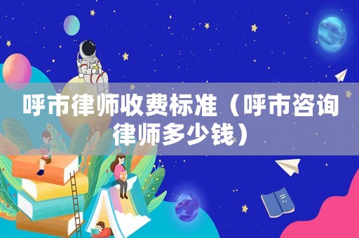 呼市律師收費標準（呼市咨詢律師多少錢）
