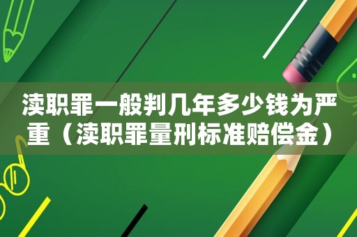瀆職罪一般判幾年多少錢為嚴(yán)重（瀆職罪量刑標(biāo)準(zhǔn)賠償金）