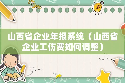 山西省企業年報系統（山西省企業工傷費如何調整）