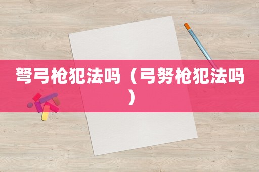 弩弓槍犯法嗎（弓努槍犯法嗎）