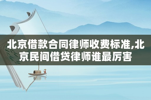 北京借款合同律師收費標準,北京民間借貸律師誰最厲害