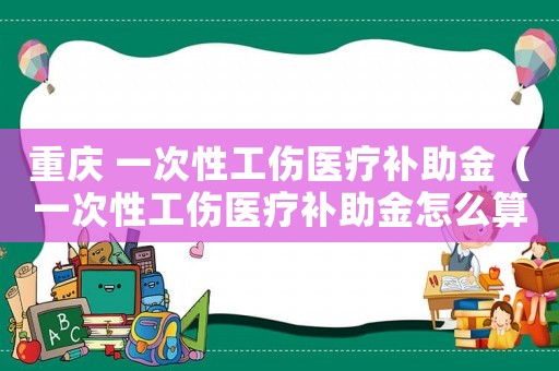 重慶 一次性工傷醫療補助金（一次性工傷醫療補助金怎么算重慶）