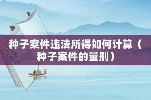 種子案件違法所得如何計算（種子案件的量刑）